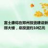 富士康将在郑州投资建设新事业总部大楼，总投资约10亿元