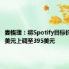 麦格理：将Spotify目标价从345美元上调至395美元