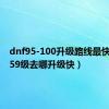 dnf95-100升级路线最快（dnf59级去哪升级快）