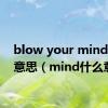 blow your mind什么意思（mind什么意思）