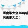 闽南歌大全100首播放（闽南歌大全）