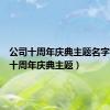 公司十周年庆典主题名字（公司十周年庆典主题）