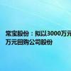 常宝股份：拟以3000万元-6000万元回购公司股份