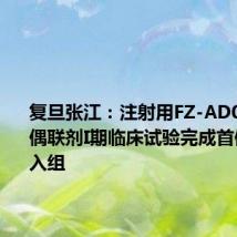 复旦张江：注射用FZ-AD005抗体偶联剂I期临床试验完成首例受试者入组