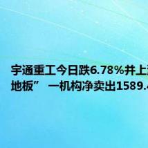 宇通重工今日跌6.78%并上演“天地板” 一机构净卖出1589.49万元