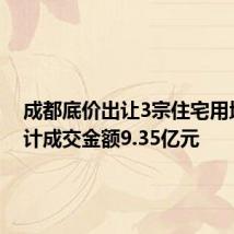 成都底价出让3宗住宅用地，共计成交金额9.35亿元