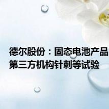 德尔股份：固态电池产品已通过第三方机构针刺等试验