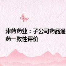 津药药业：子公司药品通过仿制药一致性评价