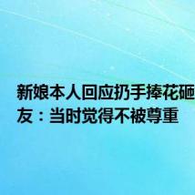 新娘本人回应扔手捧花砸婚闹朋友:当时觉得不被尊重