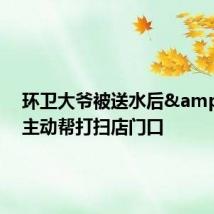 环卫大爷被送水后&#32;主动帮打扫店门口