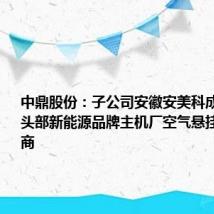中鼎股份：子公司安徽安美科成为国内某头部新能源品牌主机厂空气悬挂系统供应商