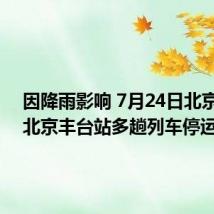 因降雨影响 7月24日北京西站、北京丰台站多趟列车停运