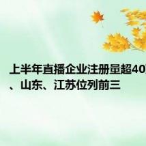 上半年直播企业注册量超40万 广东、山东、江苏位列前三
