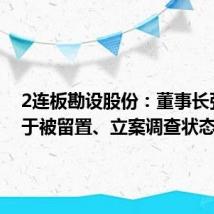 2连板勘设股份：董事长张林处于被留置、立案调查状态
