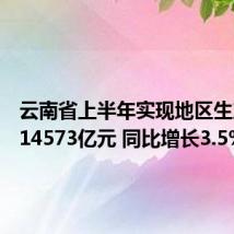 云南省上半年实现地区生产总值14573亿元 同比增长3.5%