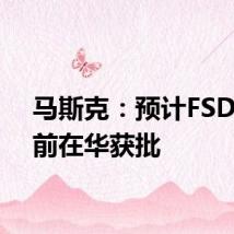 马斯克：预计FSD年底前在华获批