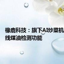 橡鹿科技：旗下AI炒菜机器人上线煤油检测功能