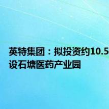 英特集团：拟投资约10.5亿元建设石塘医药产业园