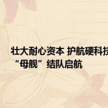 壮大耐心资本 护航硬科技 基金“母舰”结队启航