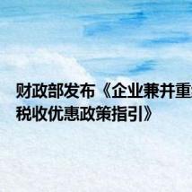 财政部发布《企业兼并重组主要税收优惠政策指引》