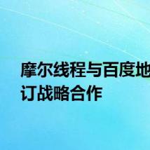 摩尔线程与百度地图签订战略合作