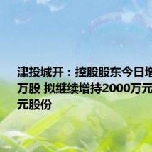 津投城开：控股股东今日增持243万股 拟继续增持2000万元-4000万元股份