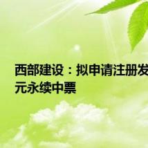 西部建设：拟申请注册发行6亿元永续中票