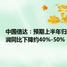 中国信达：预期上半年归母净利润同比下降约40%-50%