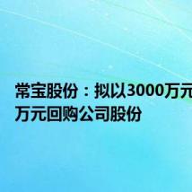 常宝股份：拟以3000万元-6000万元回购公司股份