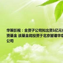 华策影视：全资子公司拟出资1亿元参与设立投资基金 该基金将投资于北京智谱华章科技有限公司