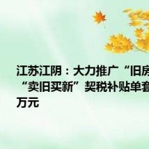 江苏江阴：大力推广“旧房收购”，“卖旧买新”契税补贴单套最高10万元