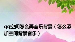 qq空间怎么弄音乐背景（怎么添加空间背景音乐）