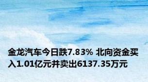 金龙汽车今日跌7.83% 北向资金买入1.01亿元并卖出6137.35万元