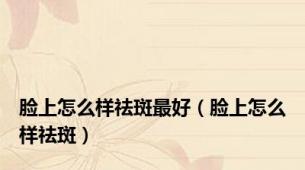 脸上怎么样祛斑最好（脸上怎么样祛斑）