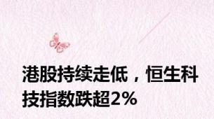 港股持续走低，恒生科技指数跌超2%