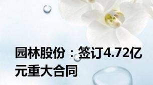 园林股份：签订4.72亿元重大合同