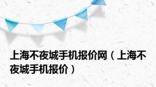 上海不夜城手机报价网（上海不夜城手机报价）