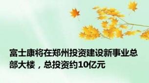 富士康将在郑州投资建设新事业总部大楼，总投资约10亿元