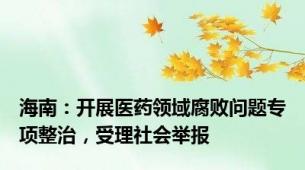 海南：开展医药领域腐败问题专项整治，受理社会举报