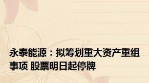 永泰能源：拟筹划重大资产重组事项 股票明日起停牌