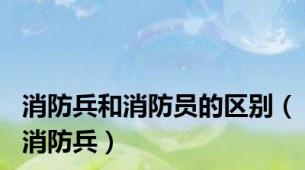 消防兵和消防员的区别（消防兵）