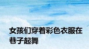 女孩们穿着彩色衣服在巷子起舞