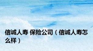 信诚人寿 保险公司（信诚人寿怎么样）