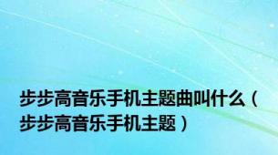 步步高音乐手机主题曲叫什么（步步高音乐手机主题）