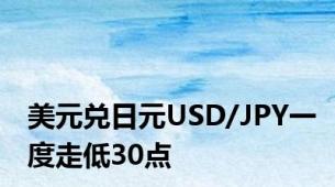 美元兑日元USD/JPY一度走低30点
