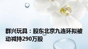 群兴玩具：股东北京九连环拟被动减持290万股