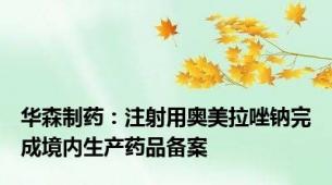 华森制药：注射用奥美拉唑钠完成境内生产药品备案