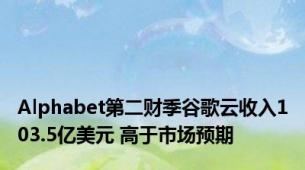 Alphabet第二财季谷歌云收入103.5亿美元 高于市场预期