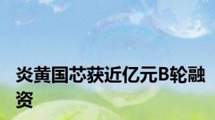 炎黄国芯获近亿元B轮融资