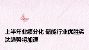 上半年业绩分化 储能行业优胜劣汰趋势将加速